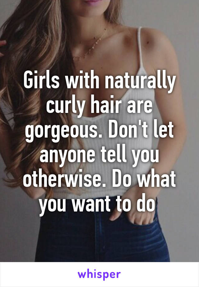 Girls with naturally curly hair are gorgeous. Don't let anyone tell you otherwise. Do what you want to do 