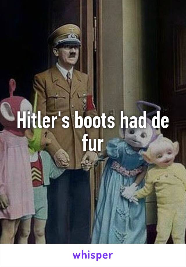 Hitler's boots had de fur