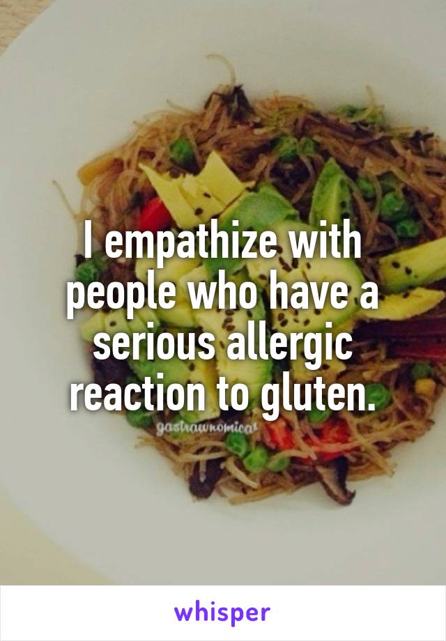 I empathize with people who have a serious allergic reaction to gluten.