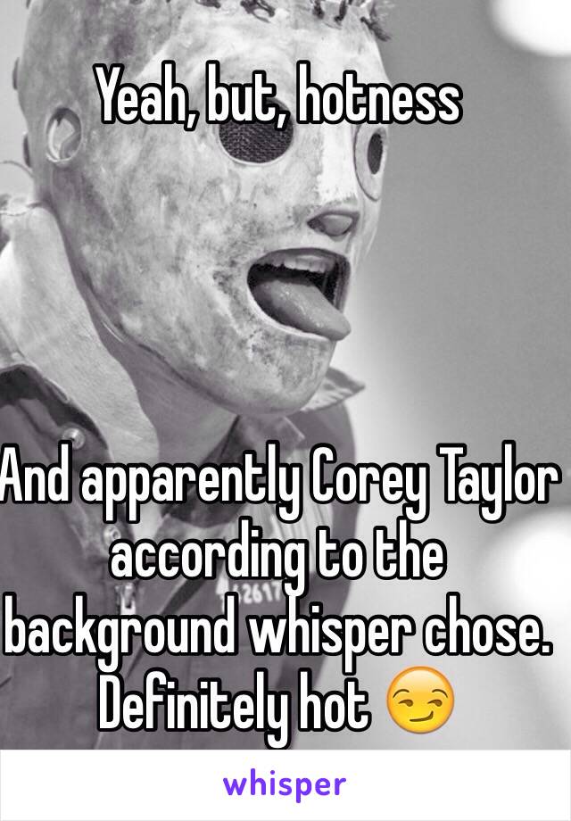 Yeah, but, hotness




And apparently Corey Taylor according to the background whisper chose. Definitely hot 😏