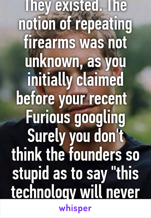 They existed. The notion of repeating firearms was not unknown, as you initially claimed before your recent   Furious googling
Surely you don't think the founders so stupid as to say "this technology will never improve"