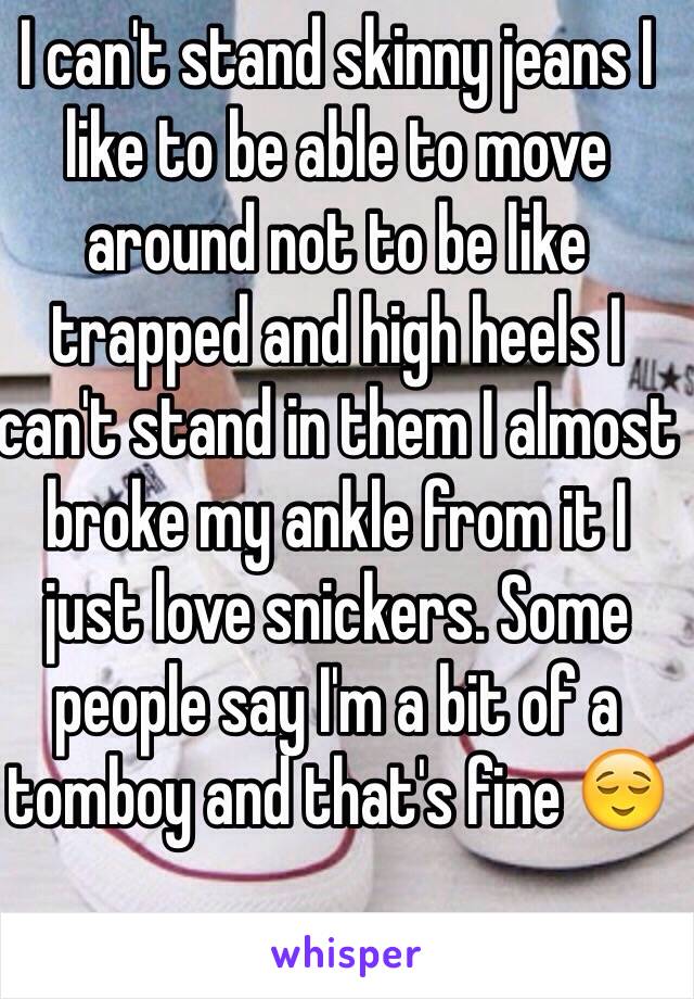 I can't stand skinny jeans I like to be able to move around not to be like trapped and high heels I can't stand in them I almost broke my ankle from it I just love snickers. Some people say I'm a bit of a tomboy and that's fine 😌