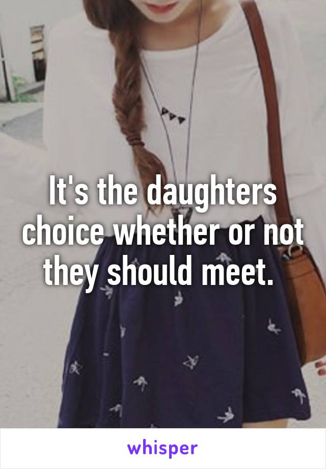 It's the daughters choice whether or not they should meet. 