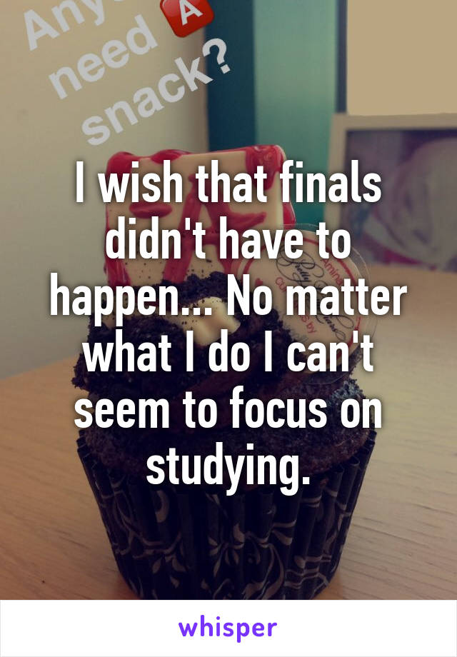 I wish that finals didn't have to happen... No matter what I do I can't seem to focus on studying.