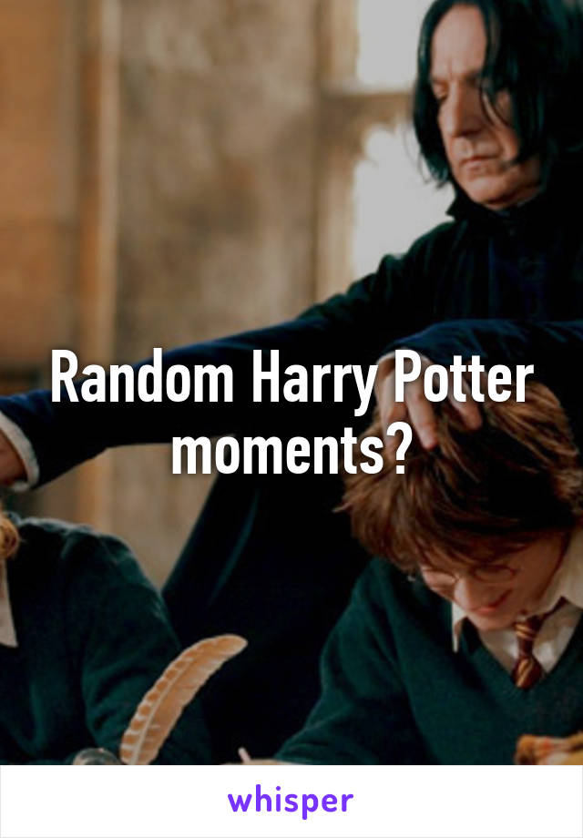 Random Harry Potter moments?