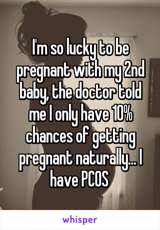 I'm so lucky to be pregnant with my 2nd baby, the doctor told me I only have 10% chances of getting pregnant naturally... I have PCOS 