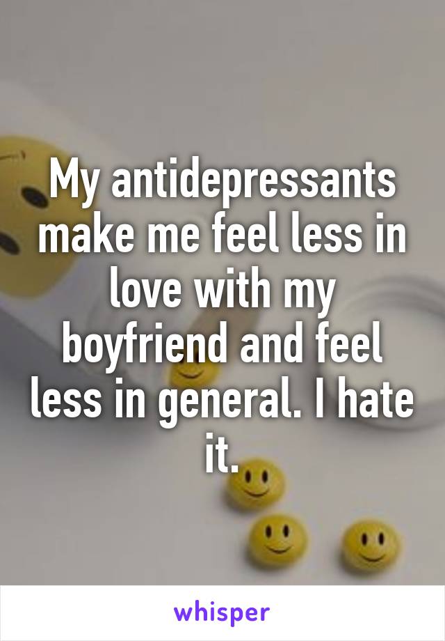 My antidepressants make me feel less in love with my boyfriend and feel less in general. I hate it.
