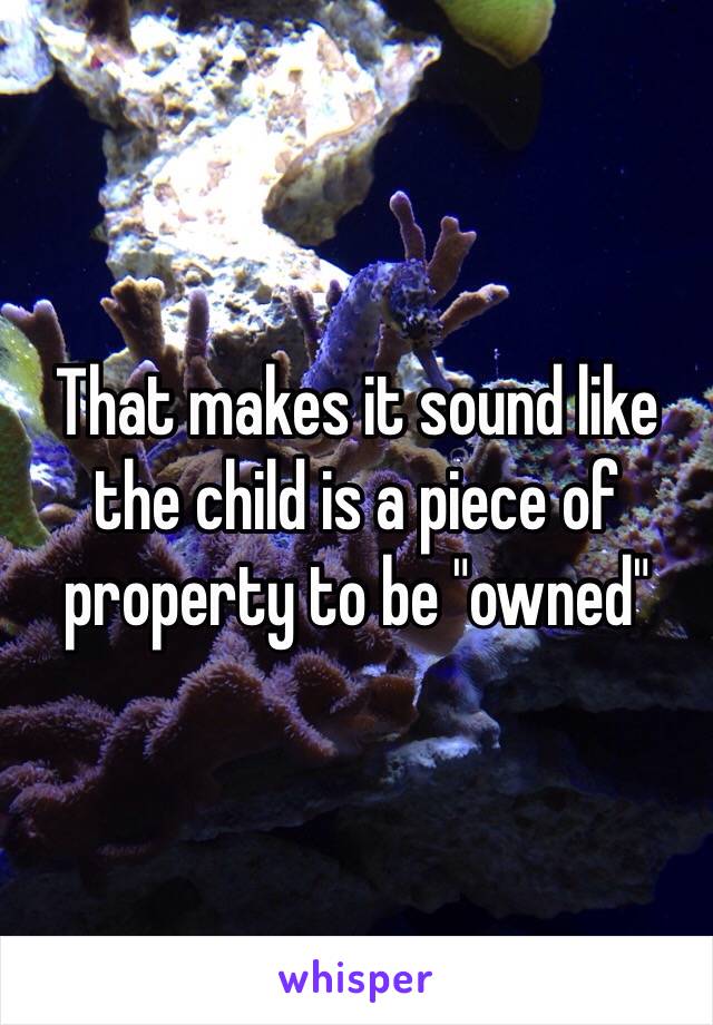 That makes it sound like the child is a piece of property to be "owned"