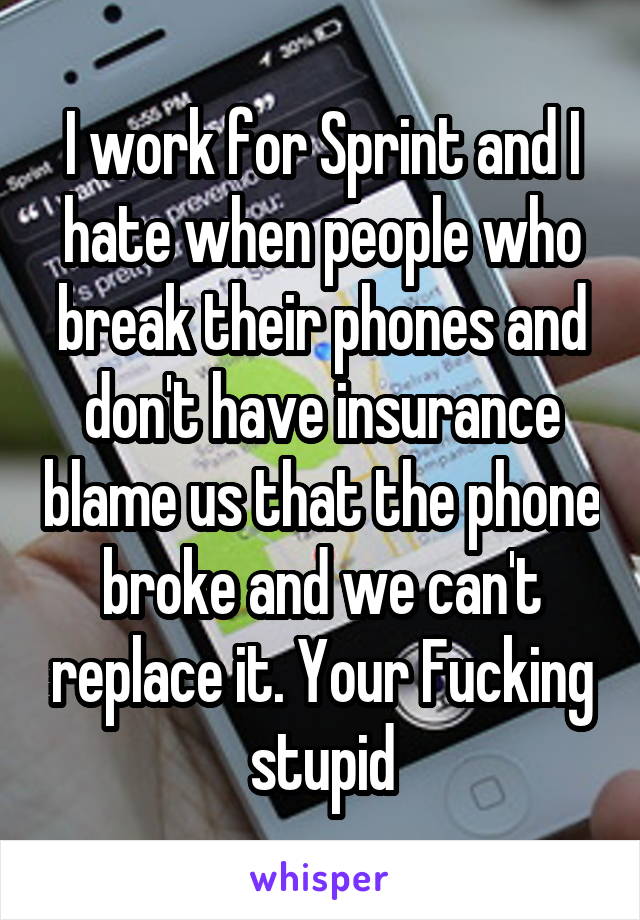 I work for Sprint and I hate when people who break their phones and don't have insurance blame us that the phone broke and we can't replace it. Your Fucking stupid