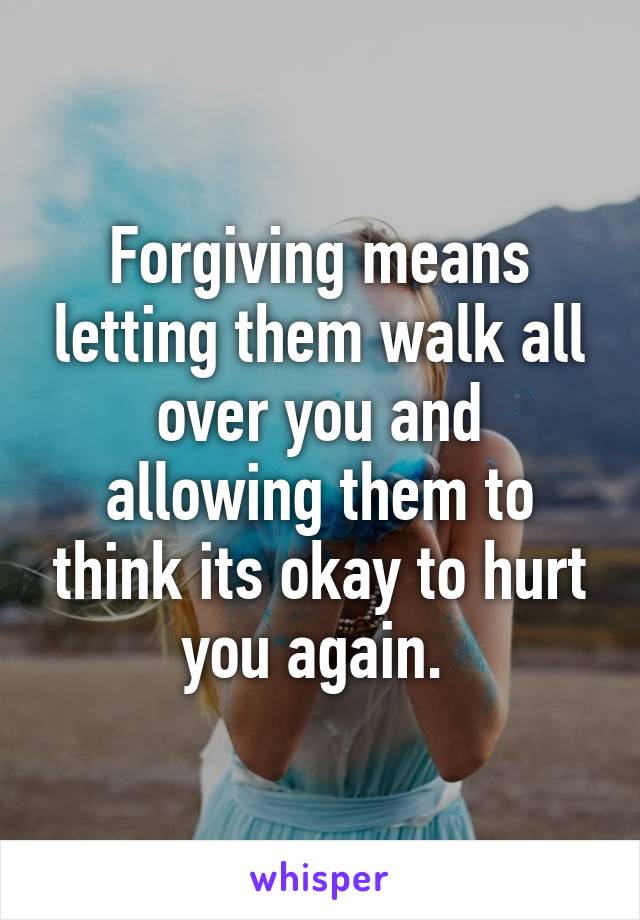 Forgiving means letting them walk all over you and allowing them to think its okay to hurt you again. 