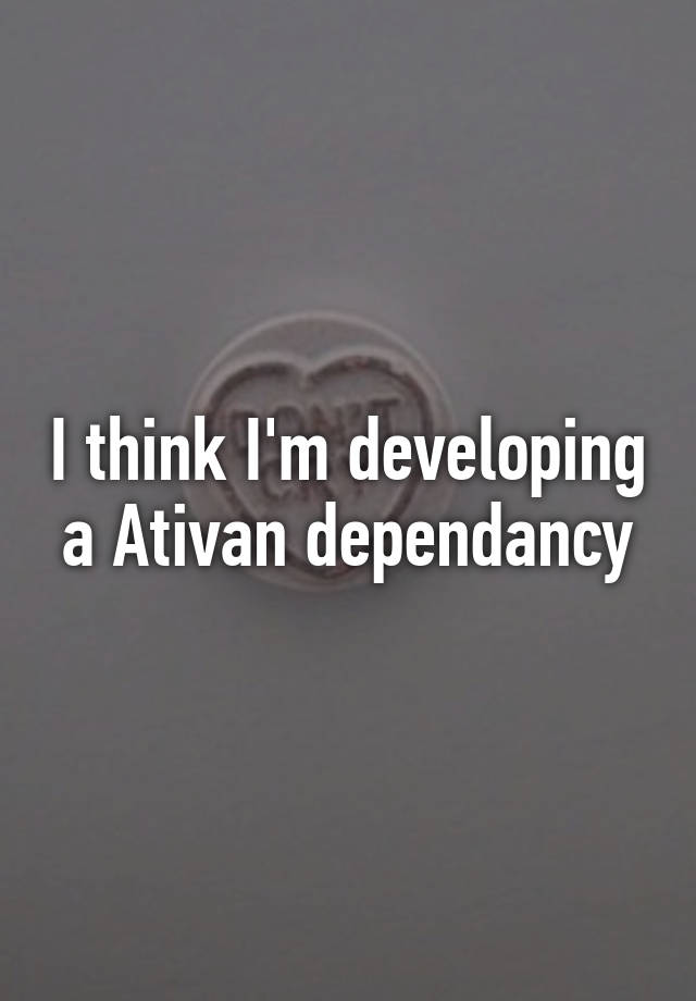 I think I'm developing a Ativan dependancy