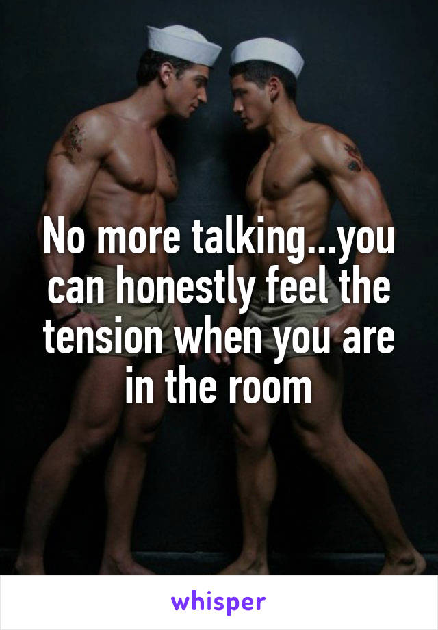 No more talking...you can honestly feel the tension when you are in the room