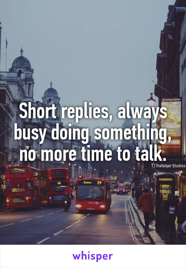 Short replies, always busy doing something, no more time to talk.