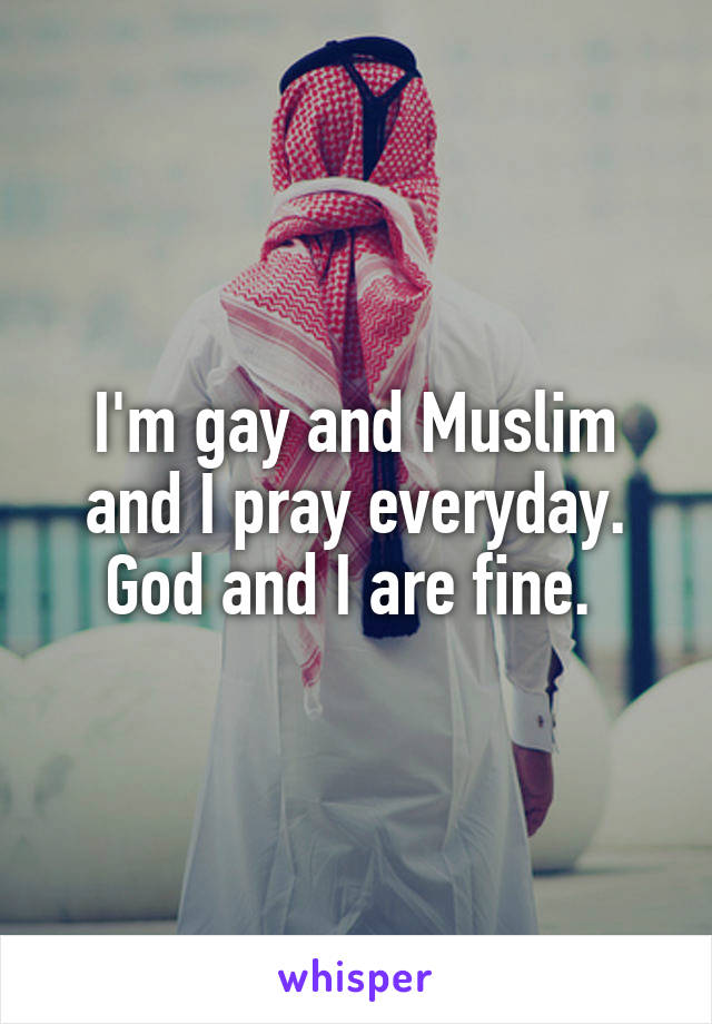 I'm gay and Muslim and I pray everyday.
God and I are fine. 
