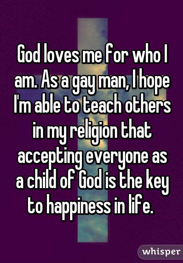 God loves me for who I am. As a gay man, I hope I