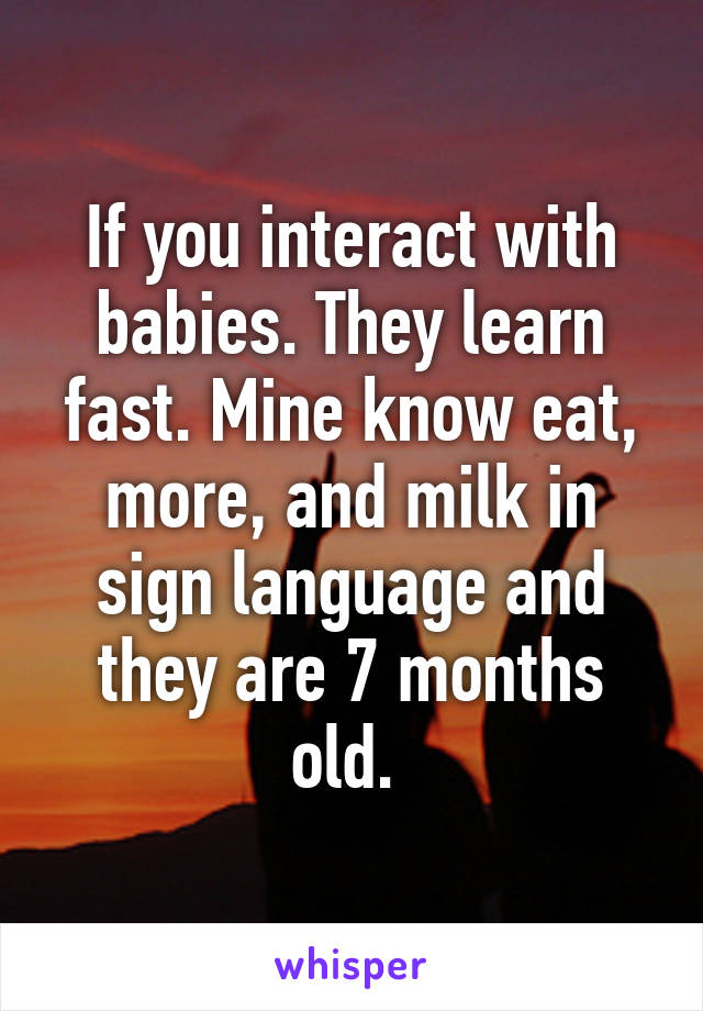 If you interact with babies. They learn fast. Mine know eat, more, and milk in sign language and they are 7 months old. 