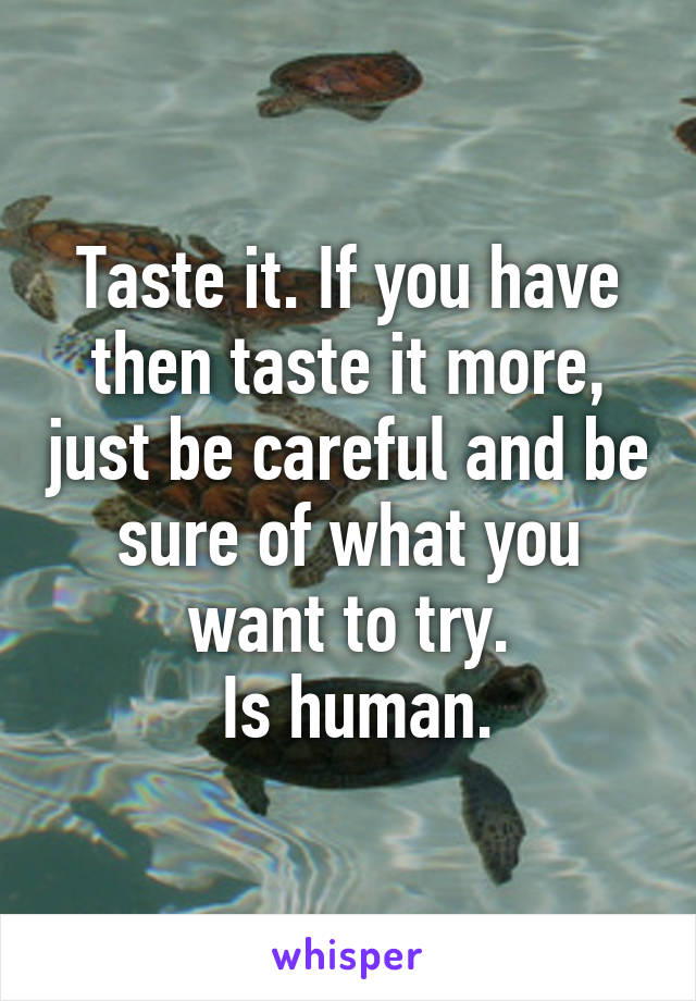 Taste it. If you have then taste it more, just be careful and be sure of what you want to try.
 Is human.