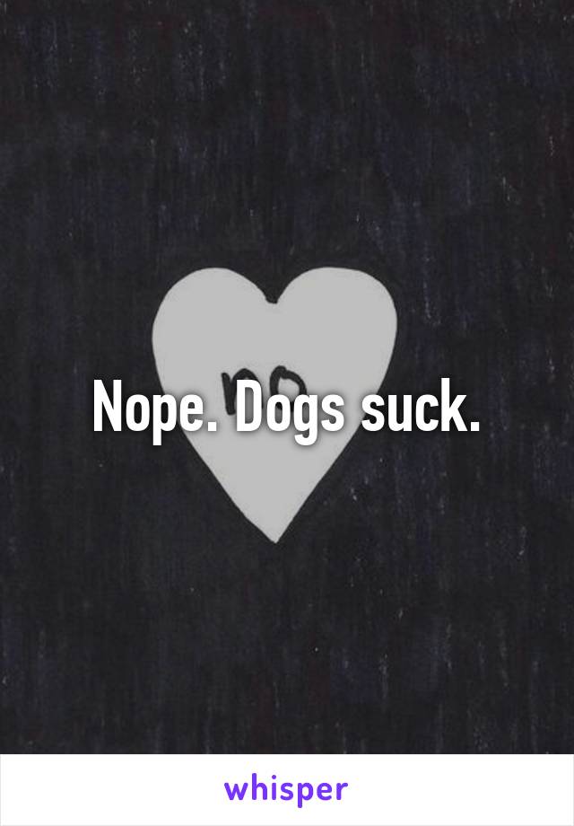 Nope. Dogs suck.