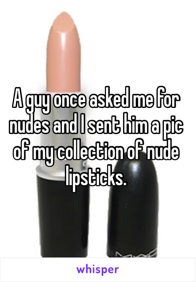 A guy once asked me for nudes and I sent him a pic of my collection of nude lipsticks.