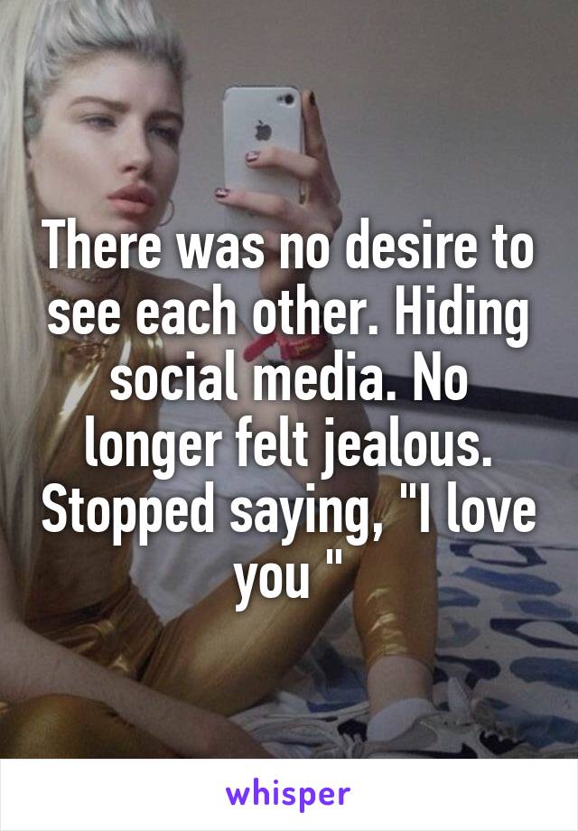 There was no desire to see each other. Hiding social media. No longer felt jealous. Stopped saying, "I love you "
