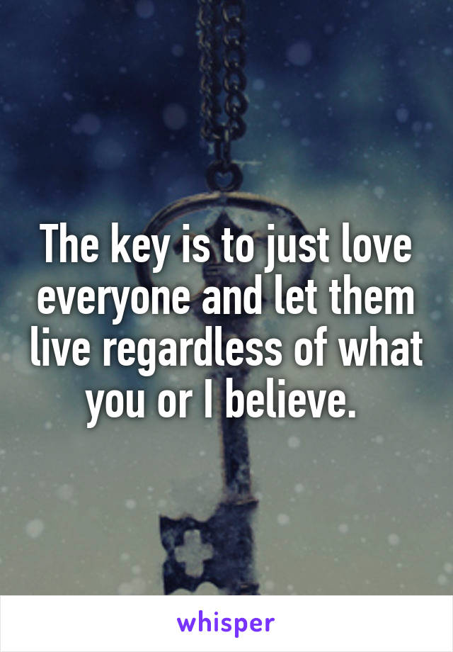 The key is to just love everyone and let them live regardless of what you or I believe. 