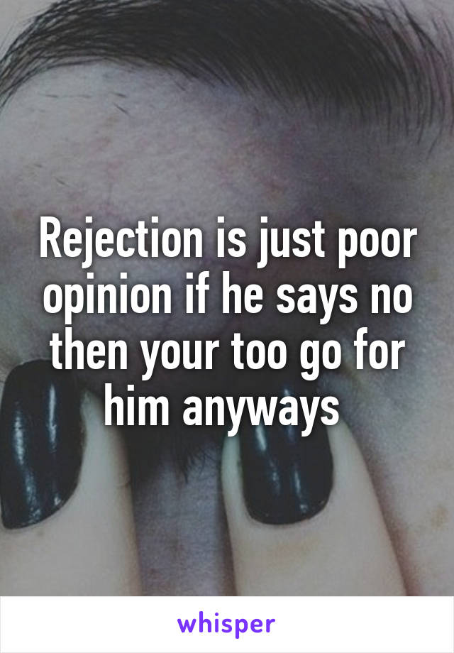 Rejection is just poor opinion if he says no then your too go for him anyways 