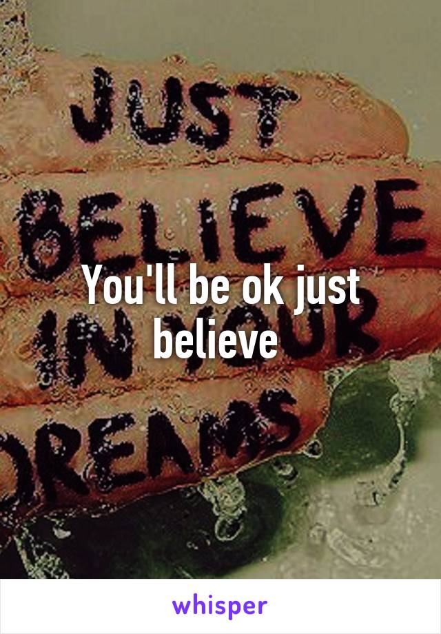 You'll be ok just believe 