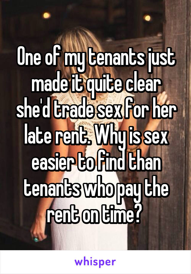 One of my tenants just made it quite clear she'd trade sex for her late rent. Why is sex easier to find than tenants who pay the rent on time? 