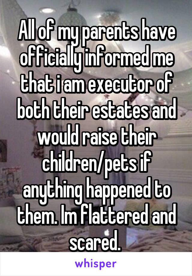 All of my parents have officially informed me that i am executor of both their estates and would raise their children/pets if anything happened to them. Im flattered and scared. 