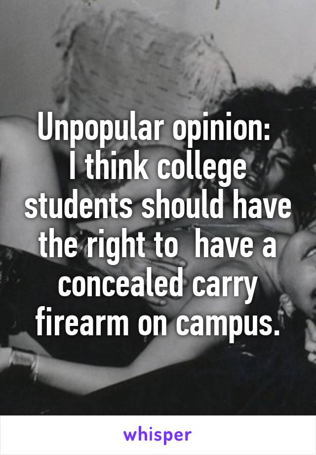 Unpopular opinion: 
I think college students should have the right to  have a concealed carry firearm on campus.