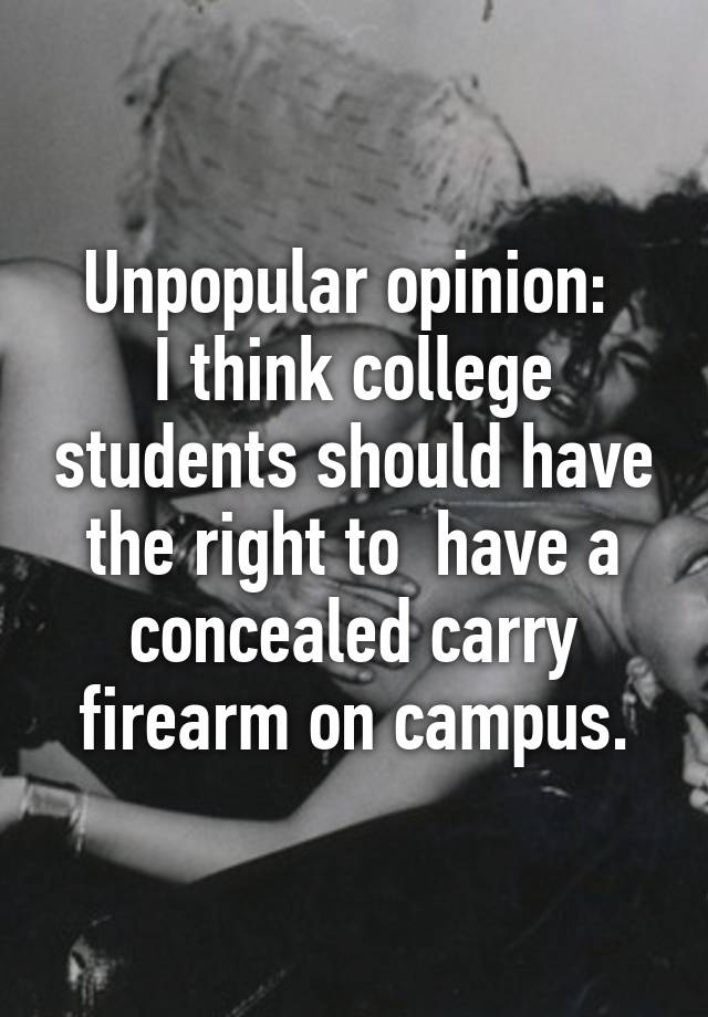 Unpopular opinion: 
I think college students should have the right to  have a concealed carry firearm on campus.