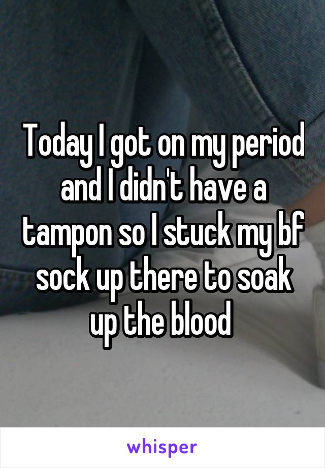 Today I got on my period and I didn't have a tampon so I stuck my bf sock up there to soak up the blood 