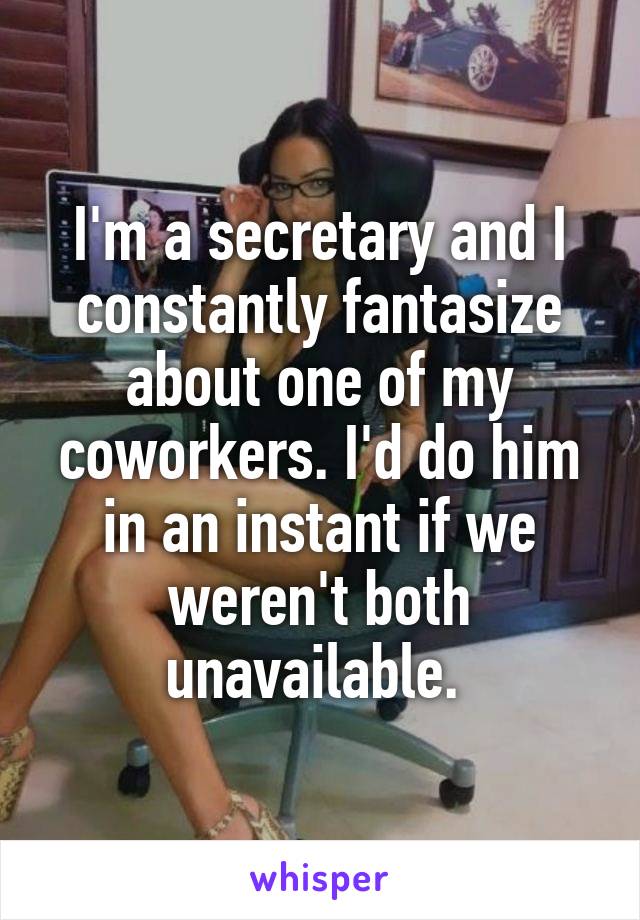 I'm a secretary and I constantly fantasize about one of my coworkers. I'd do him in an instant if we weren't both unavailable. 