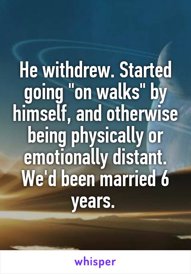 He withdrew. Started going "on walks" by himself, and otherwise being physically or emotionally distant. We'd been married 6 years. 