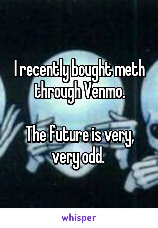 I recently bought meth through Venmo.

The future is very, very odd. 