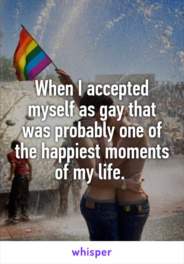 When I accepted myself as gay that was probably one of the happiest moments of my life. 