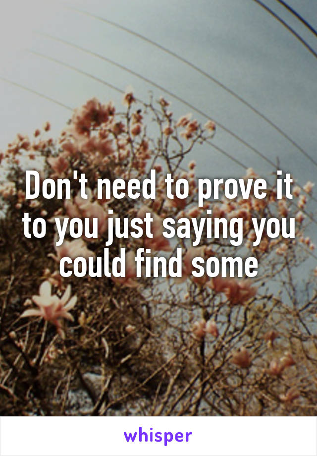 Don't need to prove it to you just saying you could find some