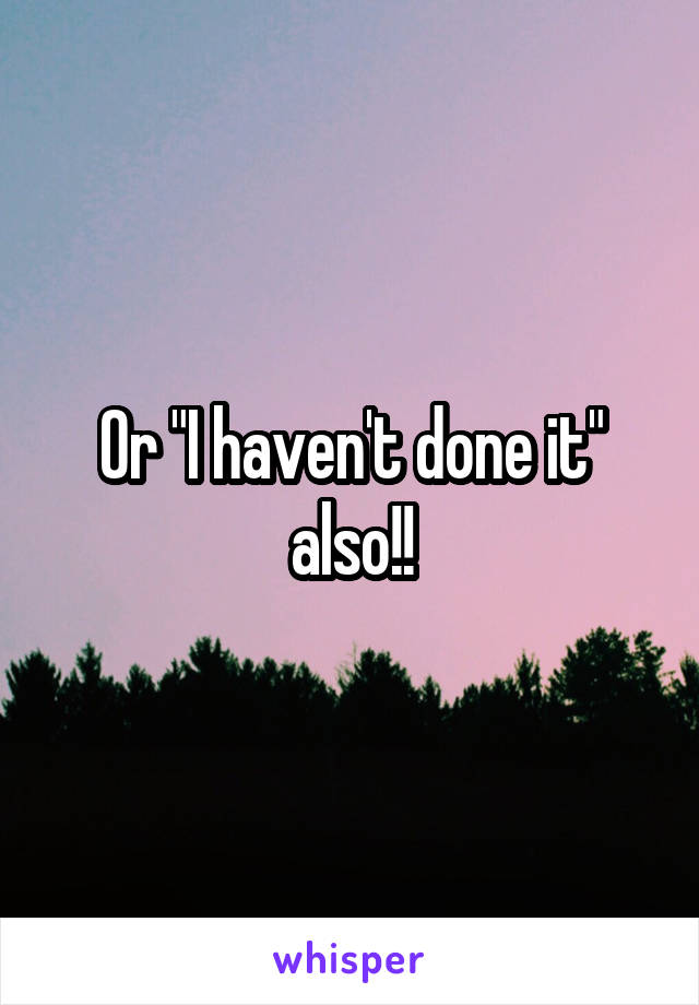 Or "I haven't done it" also!!