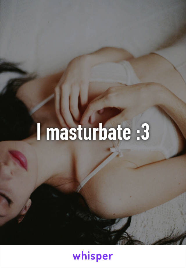 I masturbate :3