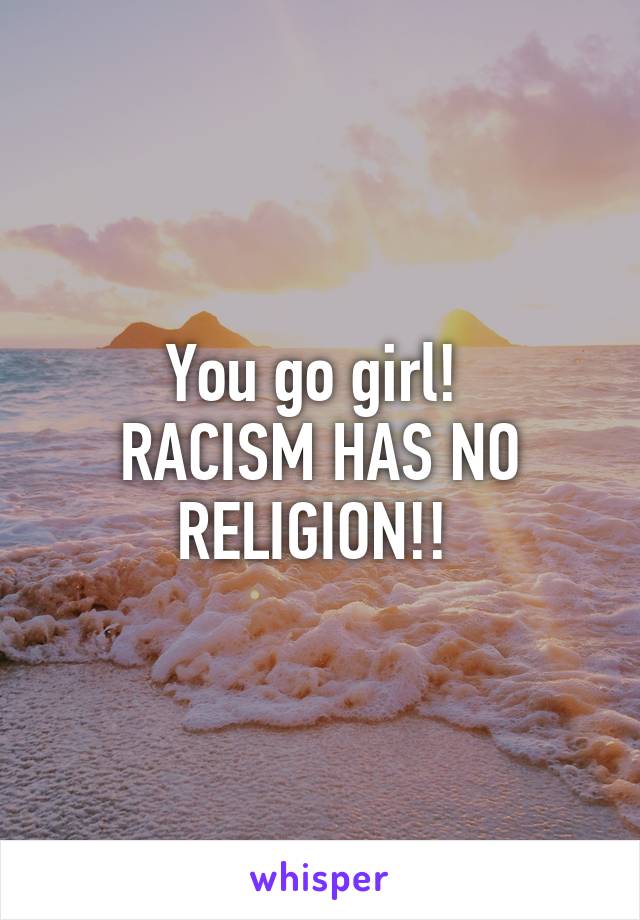 You go girl! 
RACISM HAS NO RELIGION!! 