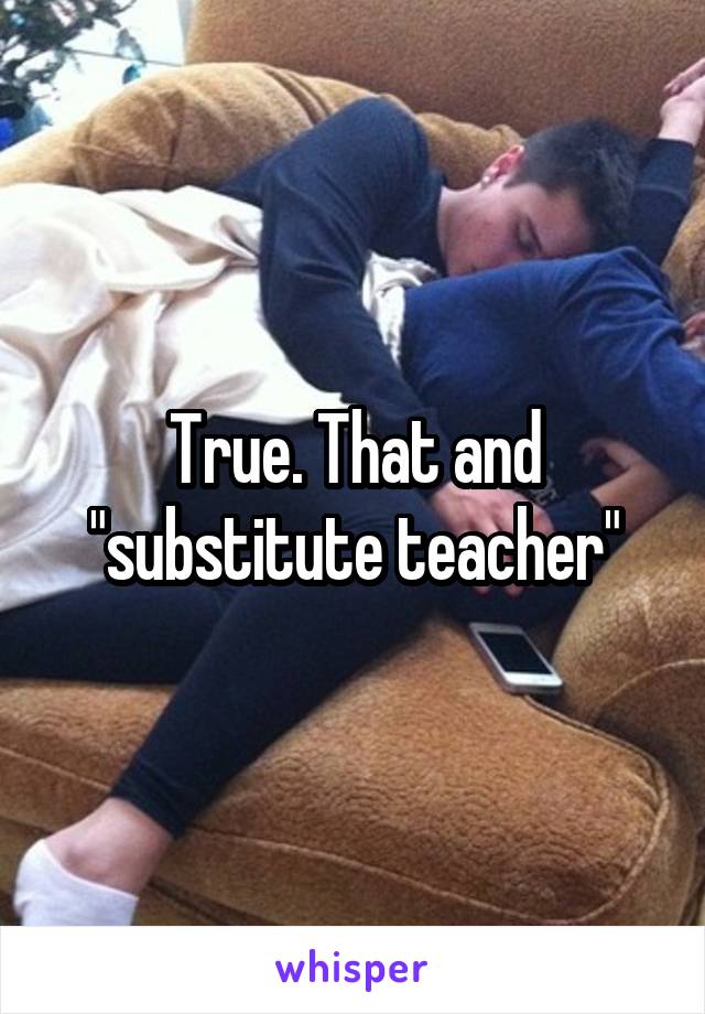 True. That and "substitute teacher"