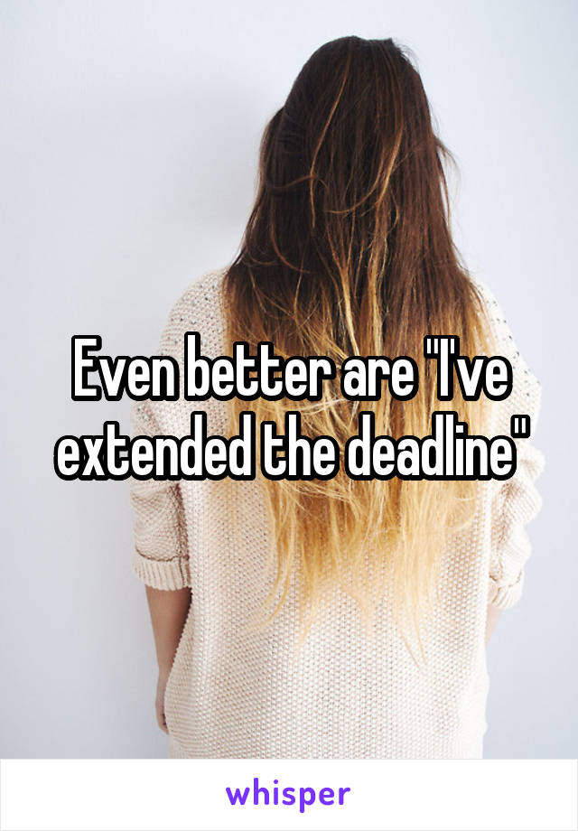 Even better are "I've extended the deadline"