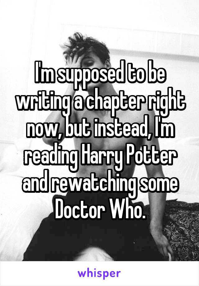 I'm supposed to be writing a chapter right now, but instead, I'm reading Harry Potter and rewatching some Doctor Who.