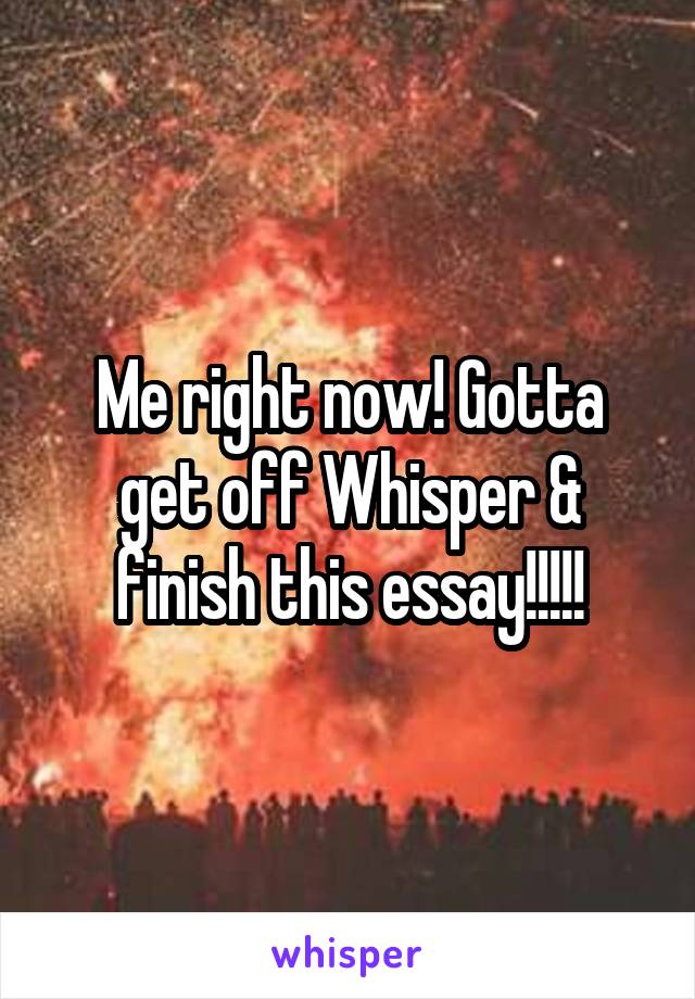 Me right now! Gotta get off Whisper & finish this essay!!!!!