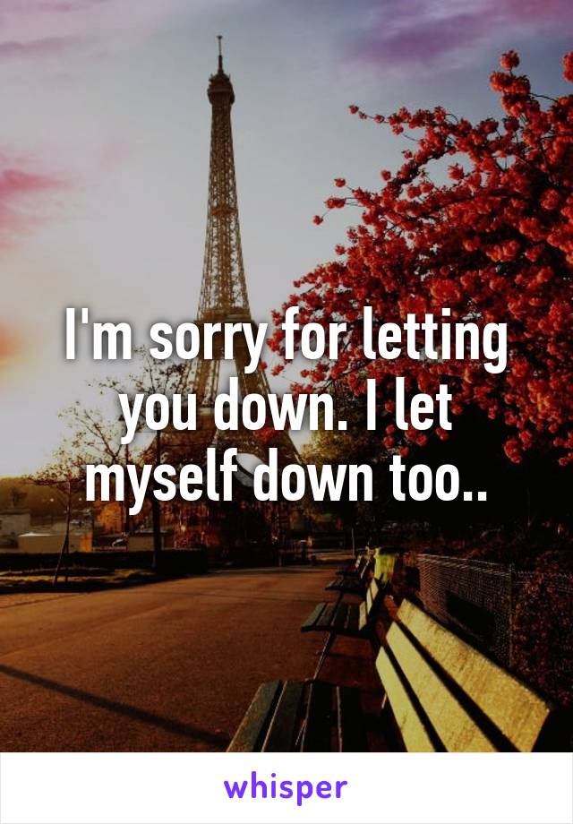I'm sorry for letting you down. I let myself down too..