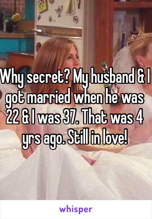 Why secret? My husband & I got married when he was 22 & I was 37. That was 4 yrs ago. Still in love!