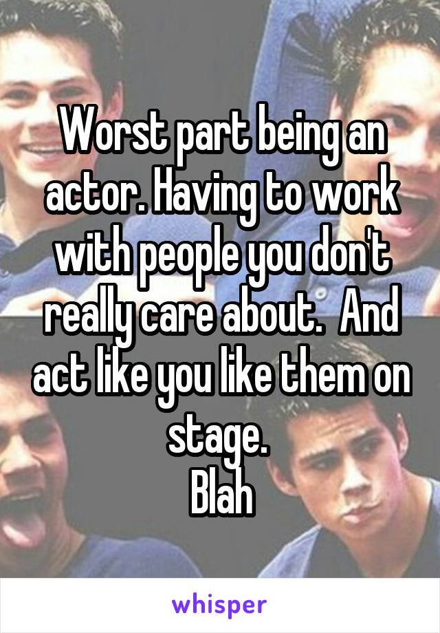 Worst part being an actor. Having to work with people you don't really care about.  And act like you like them on stage. 
Blah