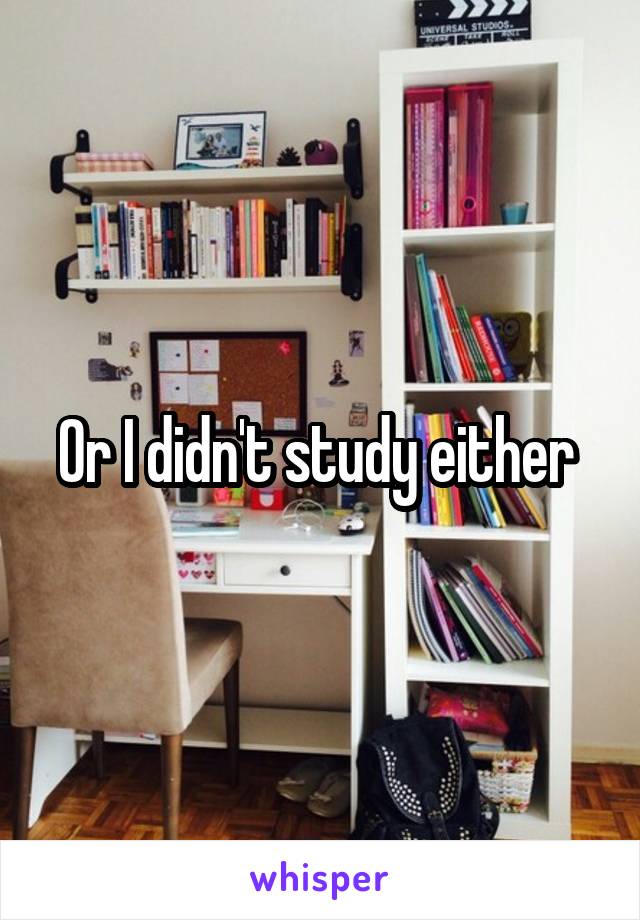 Or I didn't study either 