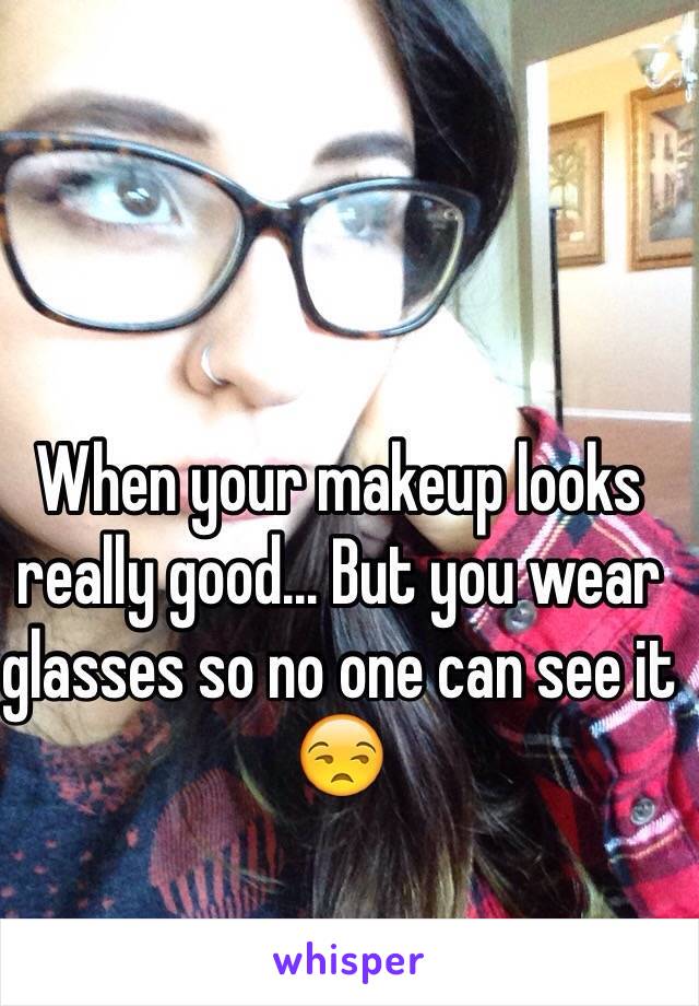 When your makeup looks really good... But you wear glasses so no one can see it 😒