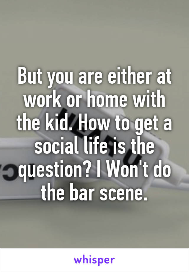 But you are either at work or home with the kid. How to get a social life is the question? I Won't do the bar scene.